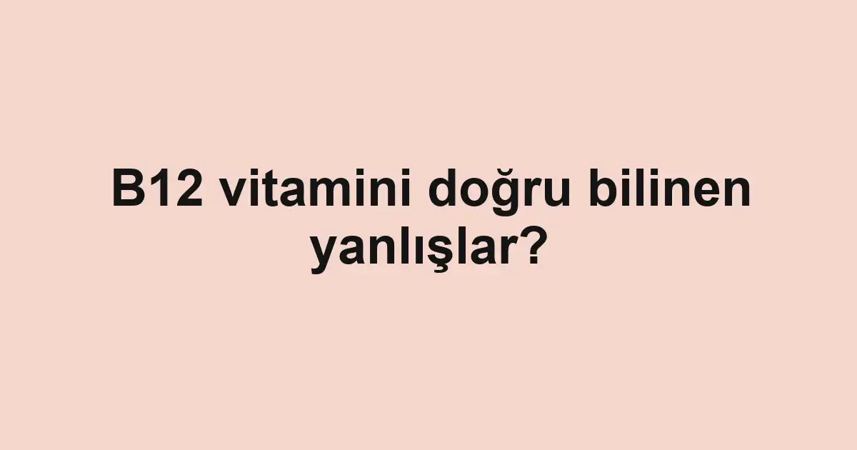 B12 vitamini doğru bilinen yanlışlar?